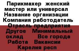 Парикмахер. женский мастер или универсал › Название организации ­ Компания-работодатель › Отрасль предприятия ­ Другое › Минимальный оклад ­ 1 - Все города Работа » Вакансии   . Карелия респ.,Костомукша г.